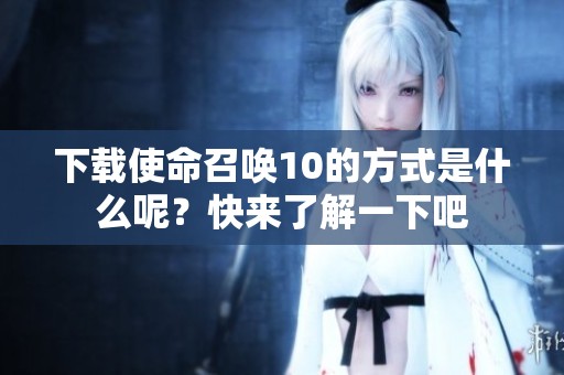 下载使命召唤10的方式是什么呢？快来了解一下吧