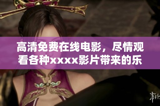 高清免费在线电影，尽情观看各种xxxx影片带来的乐趣
