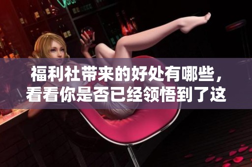 福利社带来的好处有哪些，看看你是否已经领悟到了这些福利！