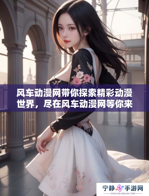 风车动漫网带你探索精彩动漫世界，尽在风车动漫网等你来发现