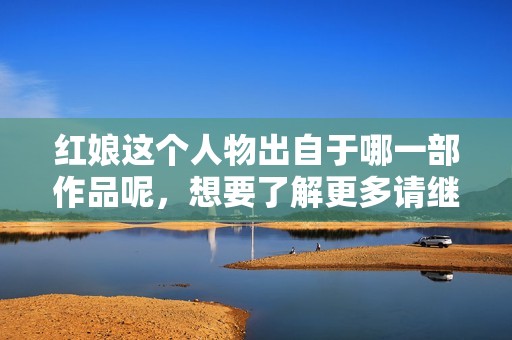 红娘这个人物出自于哪一部作品呢，想要了解更多请继续关注我们。