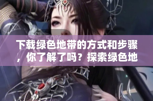 下载绿色地带的方式和步骤，你了解了吗？探索绿色地带下载的新体验与乐趣。