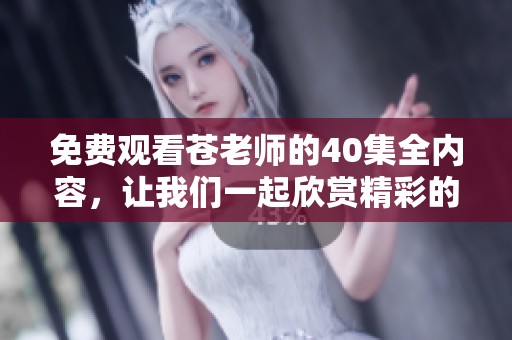 免费观看苍老师的40集全内容，让我们一起欣赏精彩的剧情。