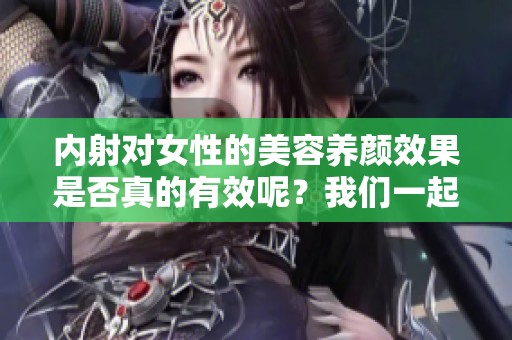 内射对女性的美容养颜效果是否真的有效呢？我们一起来探讨一下这个问题。