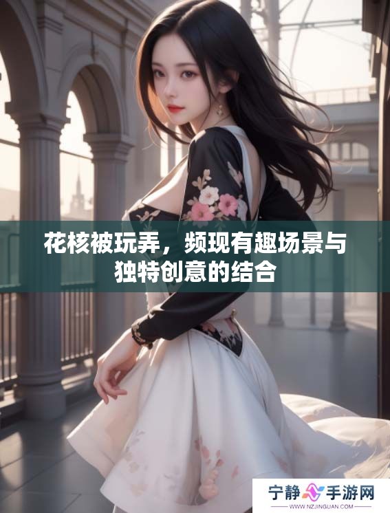 花核被玩弄，频现有趣场景与独特创意的结合