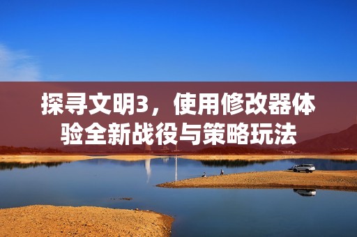 探寻文明3，使用修改器体验全新战役与策略玩法