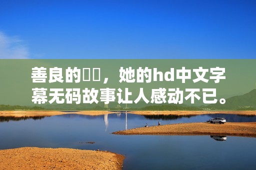 善良的妺妺，她的hd中文字幕**故事让人感动不已。