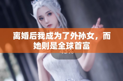 离婚后我成为了外孙女，而她则是全球首富