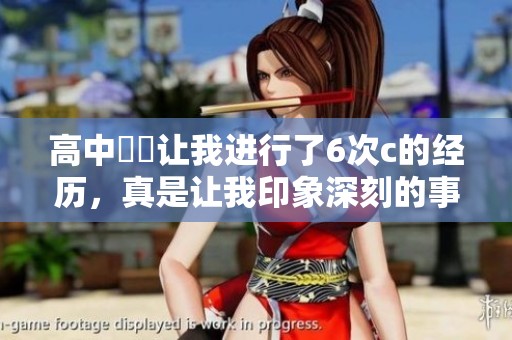 高中妺妺让我进行了6次c的经历，真是让我印象深刻的事情