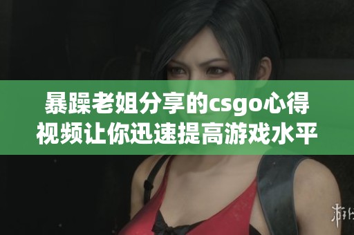 暴躁老姐分享的csgo心得视频让你迅速提高游戏水平，值得一看！