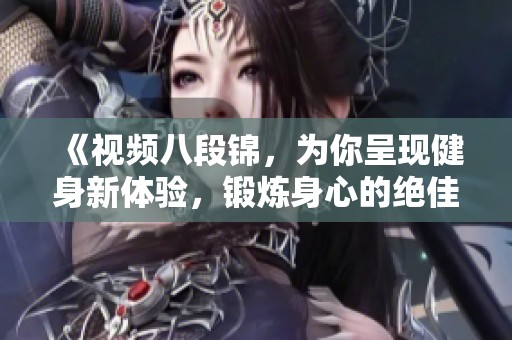 《视频八段锦，为你呈现健身新体验，锻炼身心的绝佳选择》