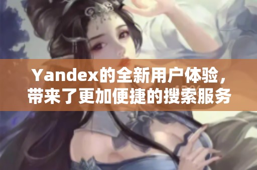 Yandex的全新用户体验，带来了更加便捷的搜索服务与高效的在线解决方案