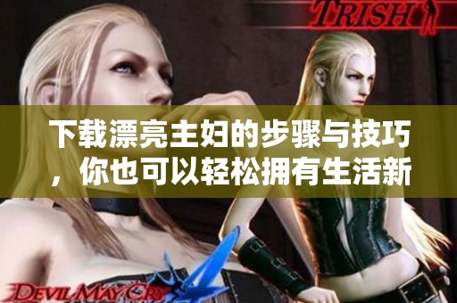 下载漂亮主妇的步骤与技巧，你也可以轻松拥有生活新方式
