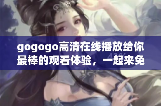 gogogo高清在线播放给你最棒的观看体验，一起来免费观看吧！