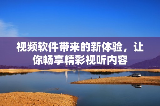 视频软件带来的新体验，让你畅享精彩视听内容