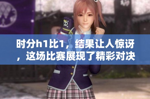 时分h1比1，结果让人惊讶，这场比赛展现了精彩对决。