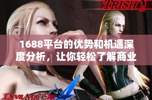 1688平台的优势和机遇深度分析，让你轻松了解商业新趋势