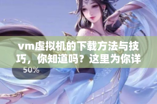 vm虚拟机的下载方法与技巧，你知道吗？这里为你详细介绍vm虚拟机的下载步骤。
