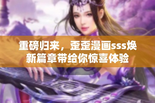 重磅归来，歪歪漫画sss焕新篇章带给你惊喜体验