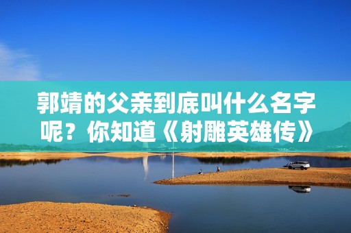 郭靖的父亲到底叫什么名字呢？你知道《射雕英雄传》中的角色吗？