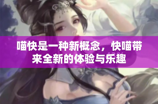 喵快是一种新概念，快喵带来全新的体验与乐趣