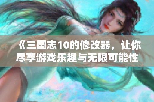 《三国志10的修改器，让你尽享游戏乐趣与无限可能性》