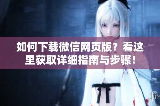 如何下载微信网页版？看这里获取详细指南与步骤！