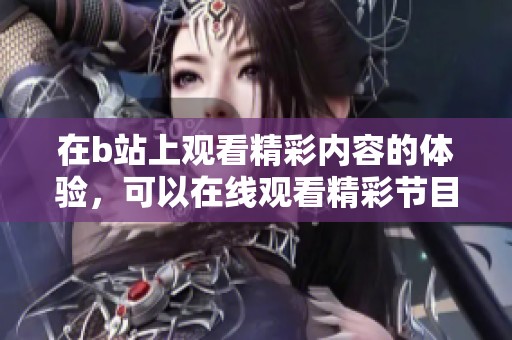 在b站上观看精彩内容的体验，可以在线观看精彩节目！