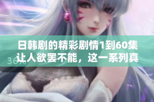 日韩剧的精彩剧情1到60集让人欲罢不能，这一系列真是引人入胜的作品！