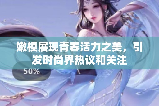 嫩模展现青春活力之美，引发时尚界热议和关注