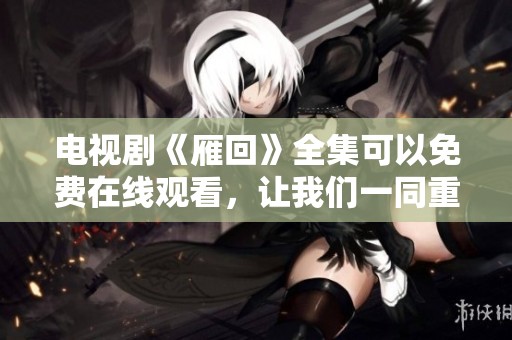 电视剧《雁回》全集可以免费在线观看，让我们一同重温这一经典作品吧