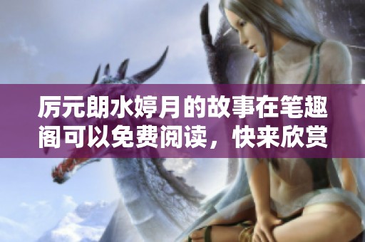 厉元朗水婷月的故事在笔趣阁可以免费阅读，快来欣赏这部精彩作品吧！