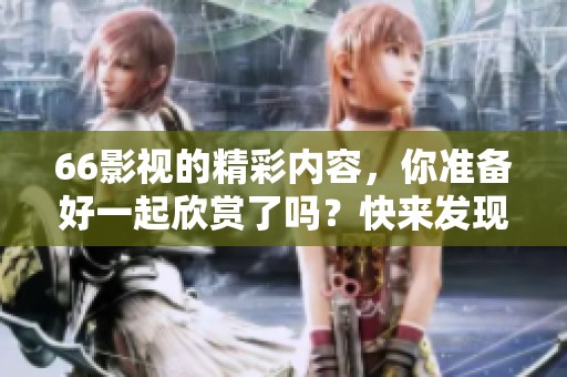 66影视的精彩内容，你准备好一起欣赏了吗？快来发现66影视的独特魅力吧！