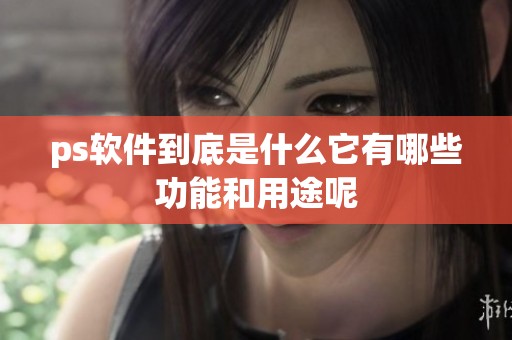 ps软件到底是什么它有哪些功能和用途呢