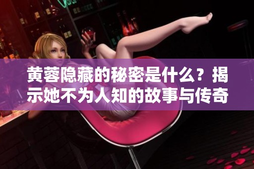 黄蓉隐藏的秘密是什么？揭示她不为人知的故事与传奇。