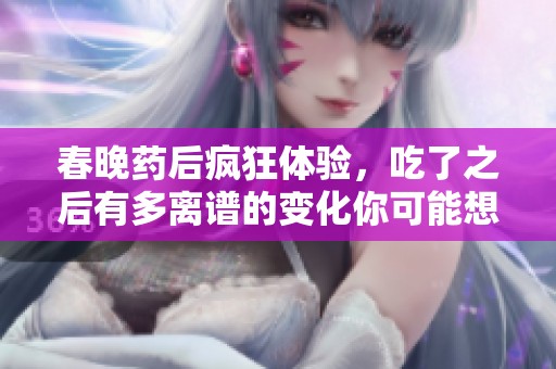 春晚药后疯狂体验，吃了之后有多离谱的变化你可能想不到