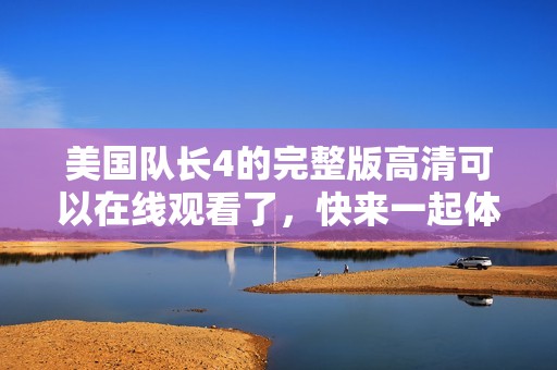 美国队长4的完整版高清可以在线观看了，快来一起体验精彩剧情吧