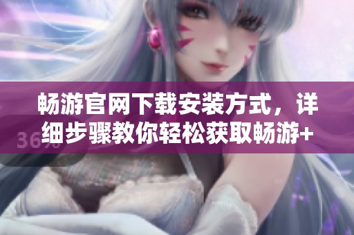 畅游官网下载安装方式，详细步骤教你轻松获取畅游+应用