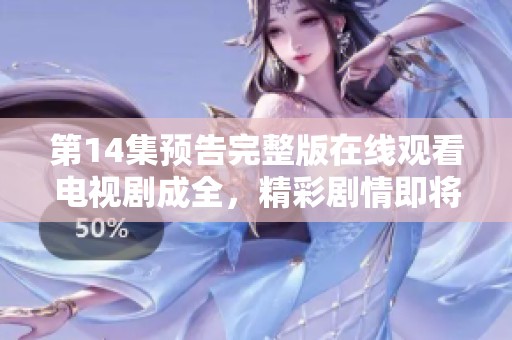 第14集预告完整版在线观看电视剧成全，精彩剧情即将上线了！