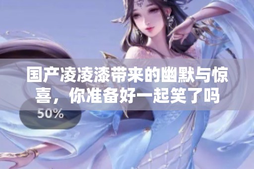 国产凌凌漆带来的幽默与惊喜，你准备好一起笑了吗