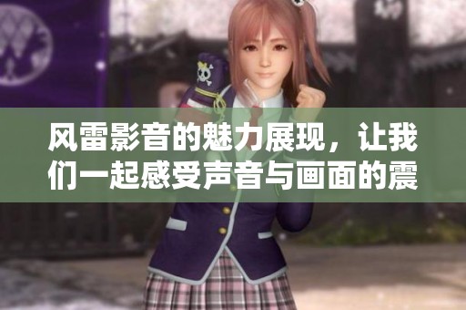 风雷影音的魅力展现，让我们一起感受声音与画面的震撼体验