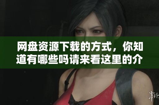 网盘资源下载的方式，你知道有哪些吗请来看这里的介绍