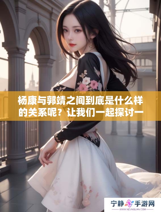 杨康与郭靖之间到底是什么样的关系呢？让我们一起探讨一下这个问题。