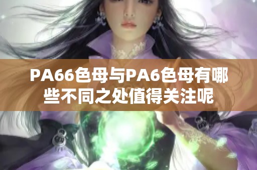 PA66色母与PA6色母有哪些不同之处值得关注呢