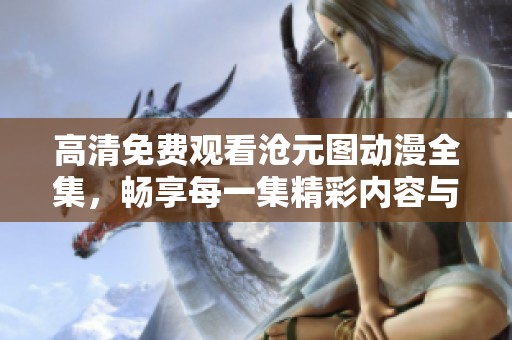 高清免费观看沧元图动漫全集，畅享每一集精彩内容与画面