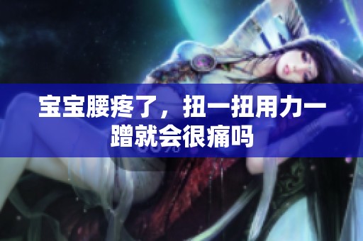 宝宝腰疼了，扭一扭用力一蹭就会很痛吗