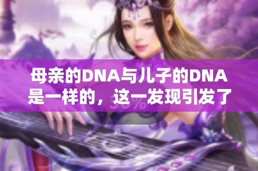 母亲的DNA与儿子的DNA是一样的，这一发现引发了人们的广泛关注和思考。