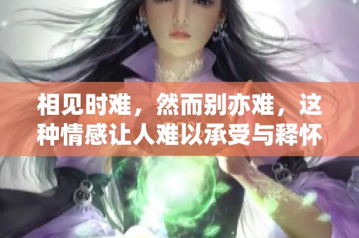 相见时难，然而别亦难，这种情感让人难以承受与释怀
