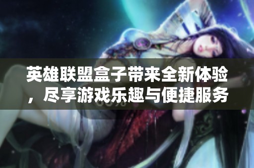 英雄联盟盒子带来全新体验，尽享游戏乐趣与便捷服务