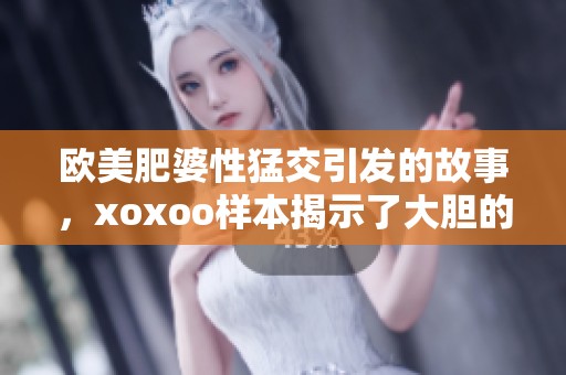 欧美肥婆性猛交引发的故事，xoxoo样本揭示了大胆的欲望与激情